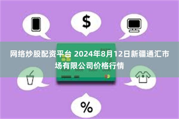 网络炒股配资平台 2024年8月12日新疆通汇市场有限公司价格行情