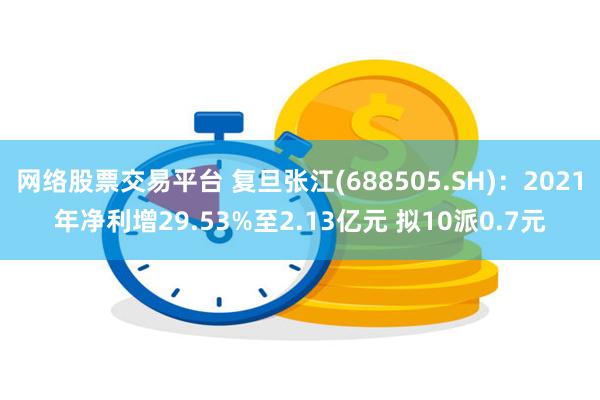 网络股票交易平台 复旦张江(688505.SH)：2021年净利增29.53%至2.13亿元 拟10派0.7元