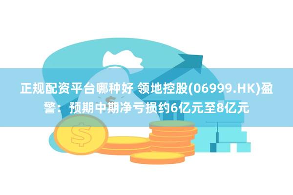 正规配资平台哪种好 领地控股(06999.HK)盈警：预期中期净亏损约6亿元至8亿元