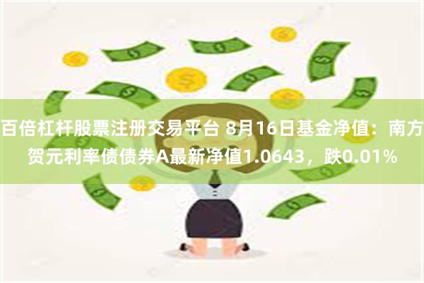 百倍杠杆股票注册交易平台 8月16日基金净值：南方贺元利率债债券A最新净值1.0643，跌0.01%