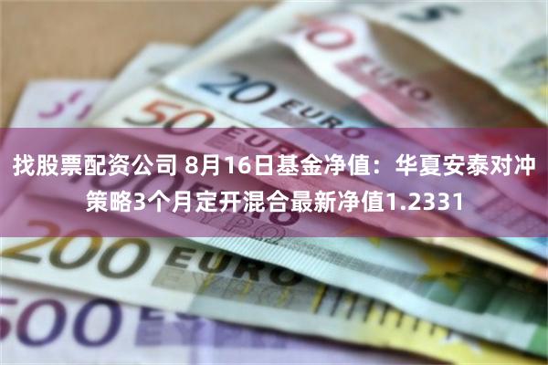 找股票配资公司 8月16日基金净值：华夏安泰对冲策略3个月定开混合最新净值1.2331