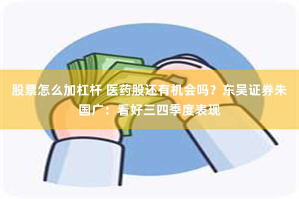 股票怎么加杠杆 医药股还有机会吗？东吴证券朱国广：看好三四季度表现