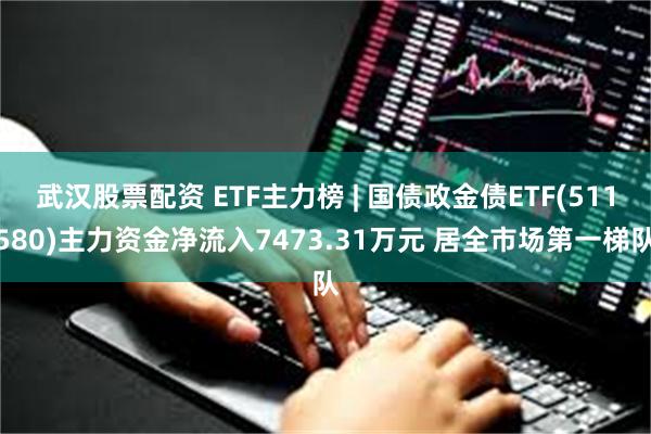 武汉股票配资 ETF主力榜 | 国债政金债ETF(511580)主力资金净流入7473.31万元 居全市场第一梯队