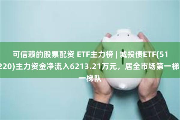 可信赖的股票配资 ETF主力榜 | 城投债ETF(511220)主力资金净流入6213.21万元，居全市场第一梯队