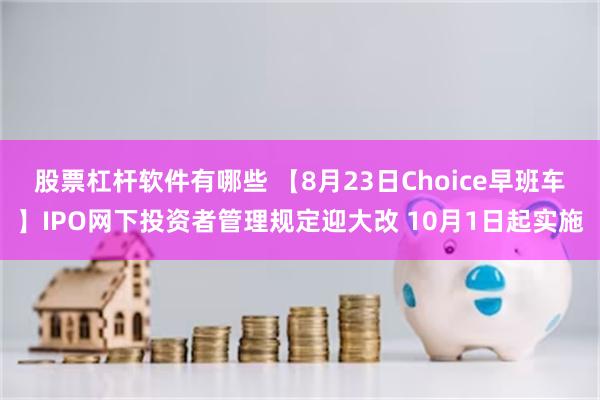 股票杠杆软件有哪些 【8月23日Choice早班车】IPO网下投资者管理规定迎大改 10月1日起实施