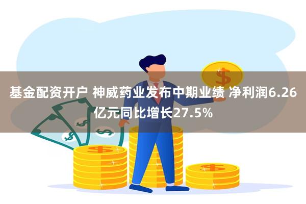 基金配资开户 神威药业发布中期业绩 净利润6.26亿元同比增长27.5%