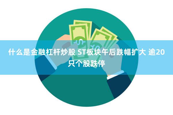 什么是金融杠杆炒股 ST板块午后跌幅扩大 逾20只个股跌停