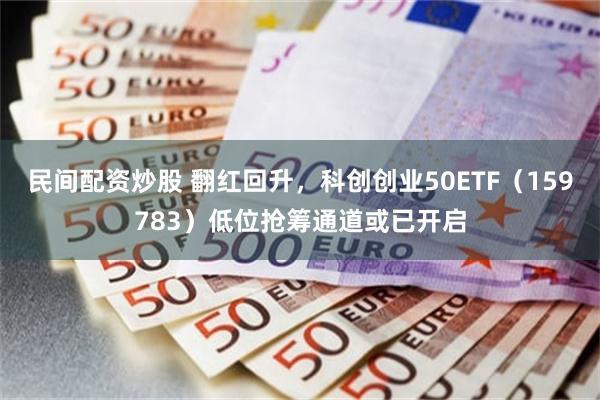 民间配资炒股 翻红回升，科创创业50ETF（159783）低位抢筹通道或已开启