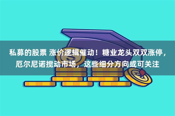 私募的股票 涨价逻辑催动！糖业龙头双双涨停，厄尔尼诺搅动市场，这些细分方向或可关注