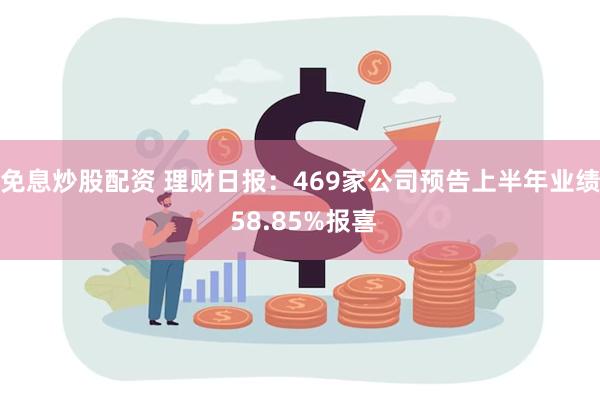 免息炒股配资 理财日报：469家公司预告上半年业绩 58.85%报喜