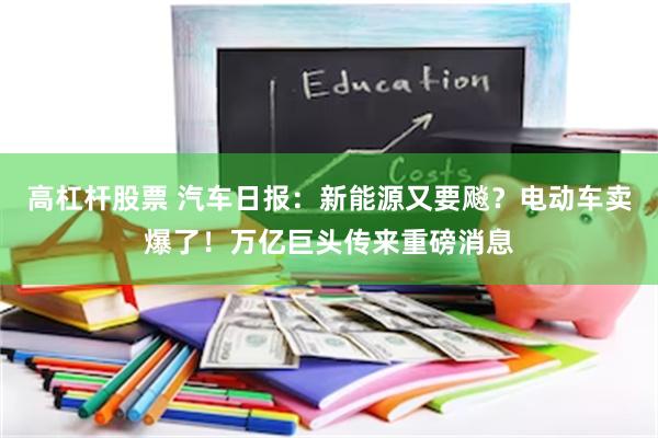 高杠杆股票 汽车日报：新能源又要飚？电动车卖爆了！万亿巨头传来重磅消息