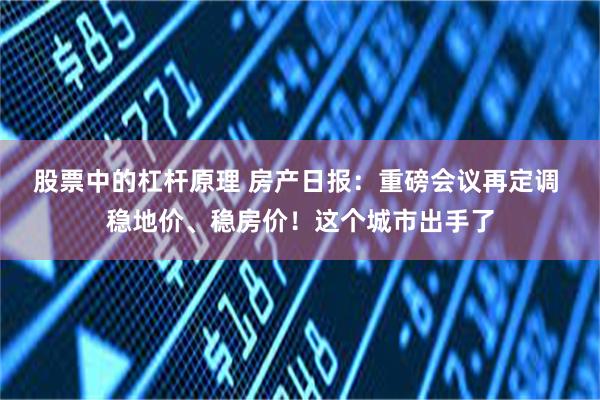 股票中的杠杆原理 房产日报：重磅会议再定调 稳地价、稳房价！这个城市出手了