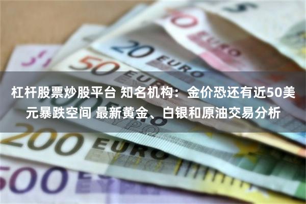 杠杆股票炒股平台 知名机构：金价恐还有近50美元暴跌空间 最新黄金、白银和原油交易分析