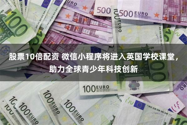 股票10倍配资 微信小程序将进入英国学校课堂，助力全球青少年科技创新