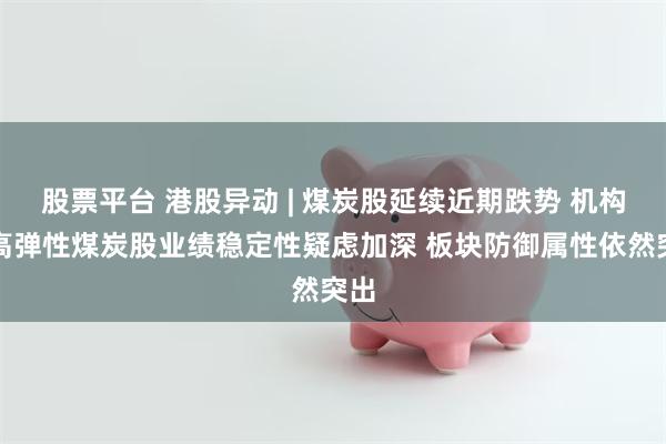 股票平台 港股异动 | 煤炭股延续近期跌势 机构称高弹性煤炭股业绩稳定性疑虑加深 板块防御属性依然突出