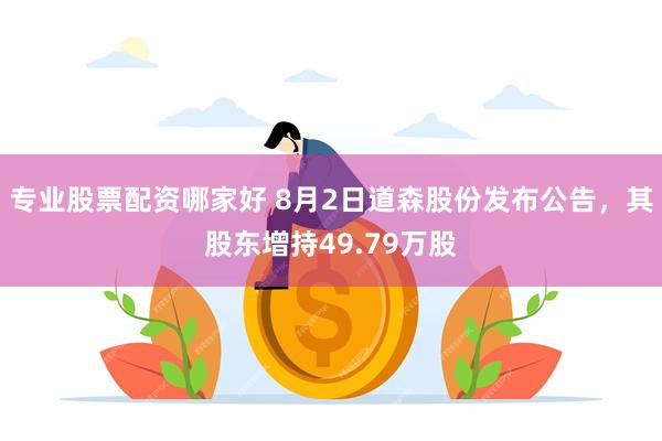 专业股票配资哪家好 8月2日道森股份发布公告，其股东增持49.79万股