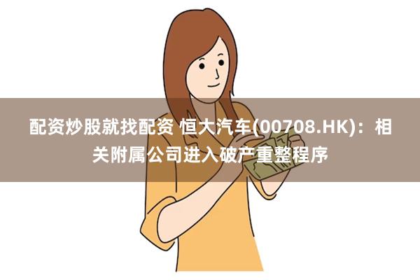 配资炒股就找配资 恒大汽车(00708.HK)：相关附属公司进入破产重整程序