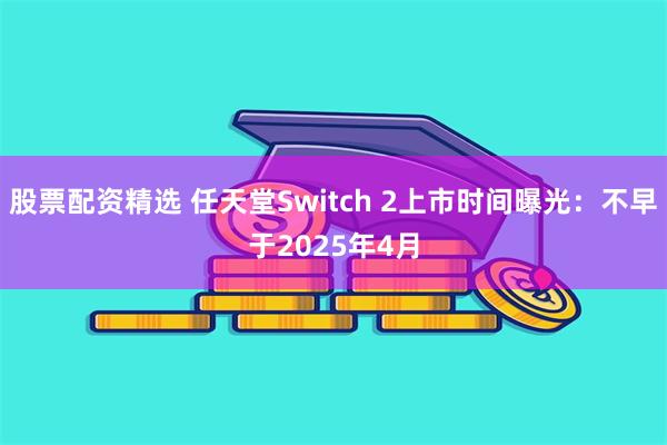 股票配资精选 任天堂Switch 2上市时间曝光：不早于2025年4月