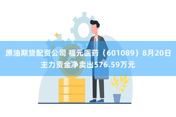 原油期货配资公司 福元医药（601089）8月20日主力资金净卖出576.59万元