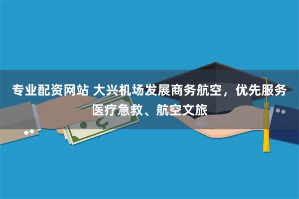 专业配资网站 大兴机场发展商务航空，优先服务医疗急救、航空文旅