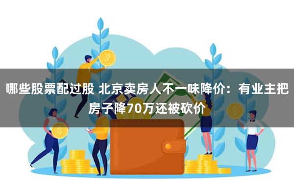 哪些股票配过股 北京卖房人不一味降价：有业主把房子降70万还被砍价