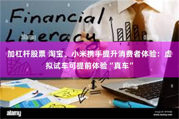 加杠杆股票 淘宝、小米携手提升消费者体验：虚拟试车可提前体验“真车”