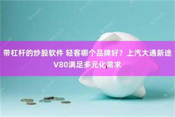 带杠杆的炒股软件 轻客哪个品牌好？上汽大通新途V80满足多元化需求