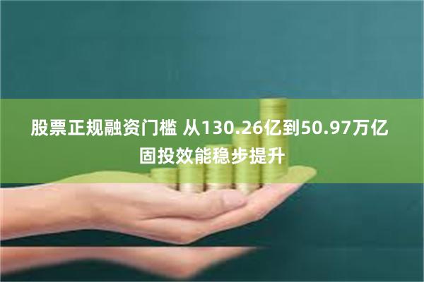 股票正规融资门槛 从130.26亿到50.97万亿 固投效能稳步提升