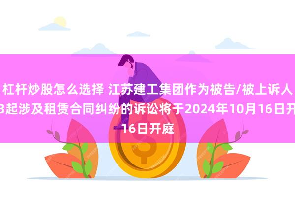 杠杆炒股怎么选择 江苏建工集团作为被告/被上诉人的3起涉及租赁合同纠纷的诉讼将于2024年10月16日开庭