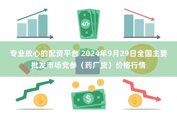 专业放心的配资平台 2024年9月29日全国主要批发市场党参（药厂货）价格行情