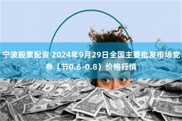 宁波股票配资 2024年9月29日全国主要批发市场党参（节0.6-0.8）价格行情