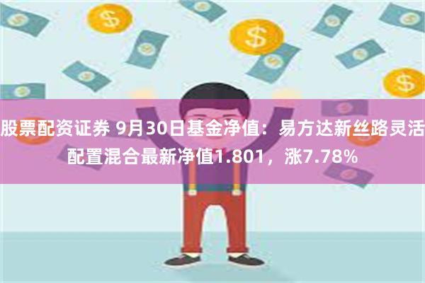 股票配资证券 9月30日基金净值：易方达新丝路灵活配置混合最新净值1.801，涨7.78%