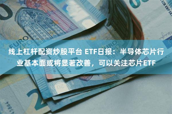 线上杠杆配资炒股平台 ETF日报：半导体芯片行业基本面或将显著改善，可以关注芯片ETF