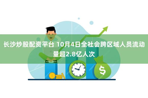 长沙炒股配资平台 10月4日全社会跨区域人员流动量超2.8亿人次