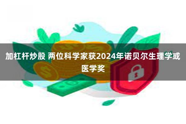 加杠杆炒股 两位科学家获2024年诺贝尔生理学或医学奖