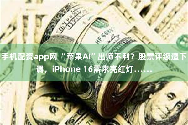 手机配资app网 “苹果AI”出师不利？股票评级遭下调，iPhone 16需求亮红灯……