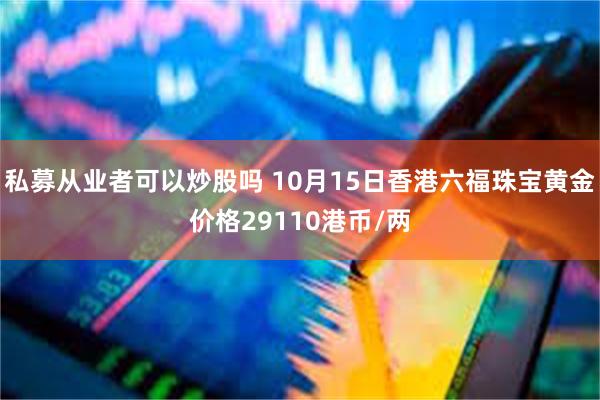 私募从业者可以炒股吗 10月15日香港六福珠宝黄金价格29110港币/两