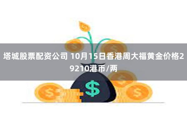 塔城股票配资公司 10月15日香港周大福黄金价格29210港币/两