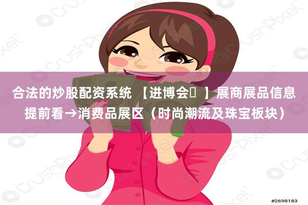 合法的炒股配资系统 【进博会㉒】展商展品信息提前看→消费品展区（时尚潮流及珠宝板块）