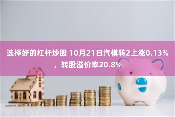 选择好的杠杆炒股 10月21日汽模转2上涨0.13%，转股溢价率20.8%