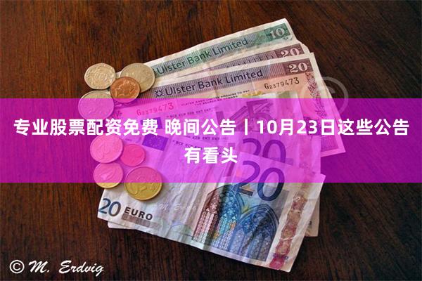 专业股票配资免费 晚间公告丨10月23日这些公告有看头