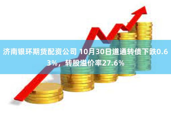 济南银环期货配资公司 10月30日道通转债下跌0.63%，转股溢价率27.6%