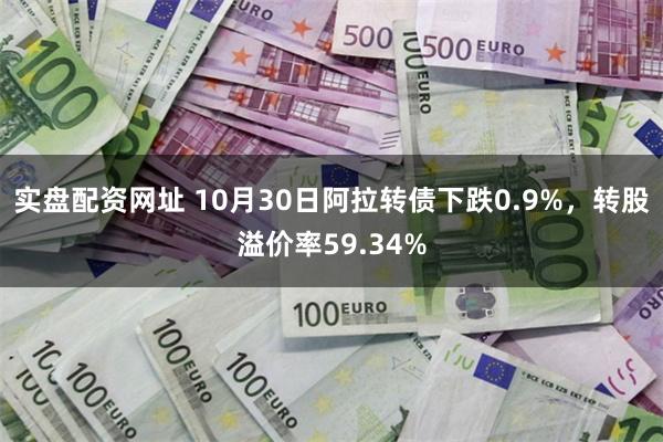 实盘配资网址 10月30日阿拉转债下跌0.9%，转股溢价率59.34%