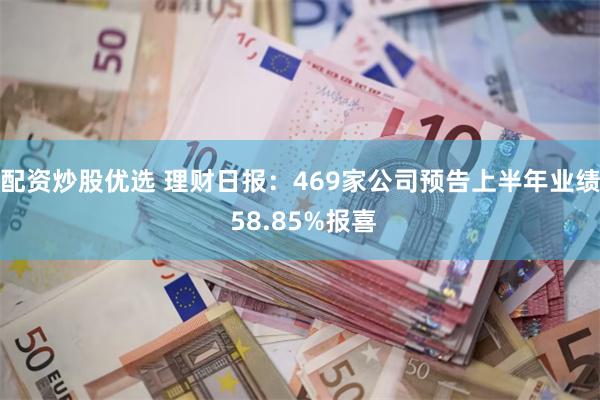 配资炒股优选 理财日报：469家公司预告上半年业绩 58.85%报喜