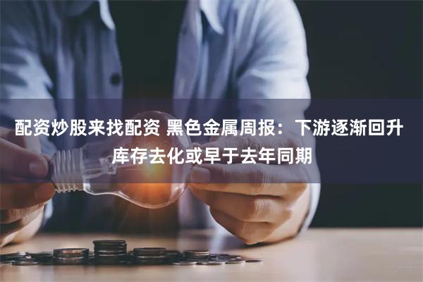 配资炒股来找配资 黑色金属周报：下游逐渐回升 库存去化或早于去年同期