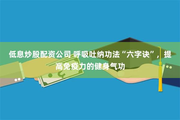 低息炒股配资公司 呼吸吐纳功法“六字诀”，提高免疫力的健身气功