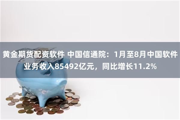 黄金期货配资软件 中国信通院：1月至8月中国软件业务收入85492亿元，同比增长11.2%