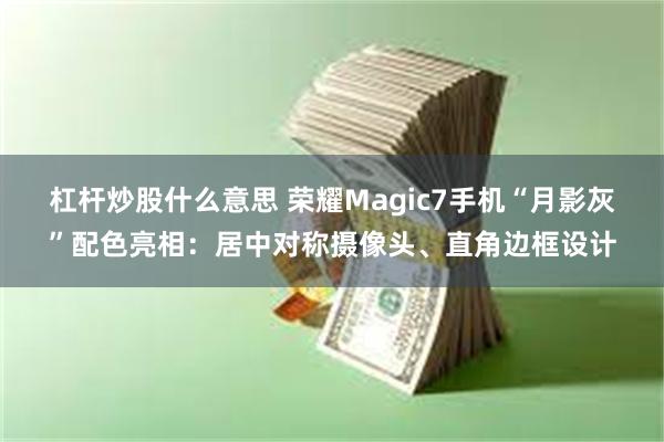 杠杆炒股什么意思 荣耀Magic7手机“月影灰”配色亮相：居中对称摄像头、直角边框设计