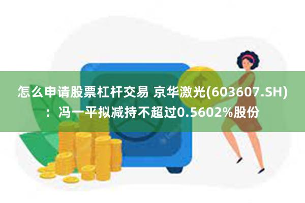 怎么申请股票杠杆交易 京华激光(603607.SH)：冯一平拟减持不超过0.5602%股份