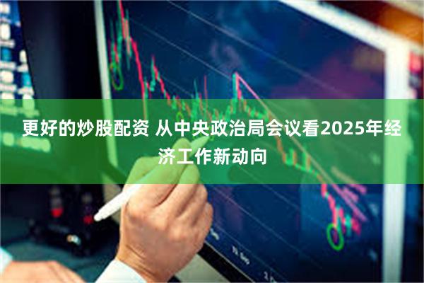 更好的炒股配资 从中央政治局会议看2025年经济工作新动向